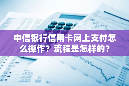 中信银行信用卡网上支付怎么操作？流程是怎样的？