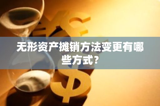 无形资产摊销方法变更有哪些方式？