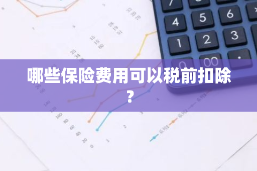 哪些保险费用可以税前扣除？