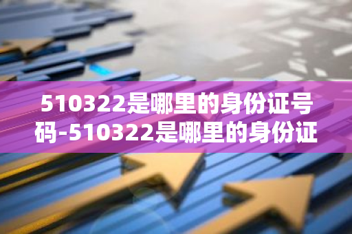 510322是哪里的身份证号码-510322是哪里的身份证号码开头