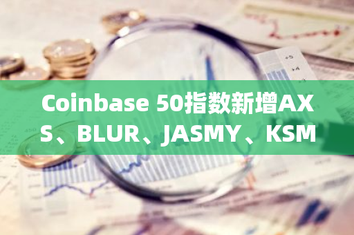 Coinbase 50指数新增AXS、BLUR、JASMY、KSM、EGLD