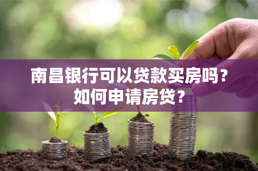 南昌银行可以贷款买房吗？如何申请房贷？