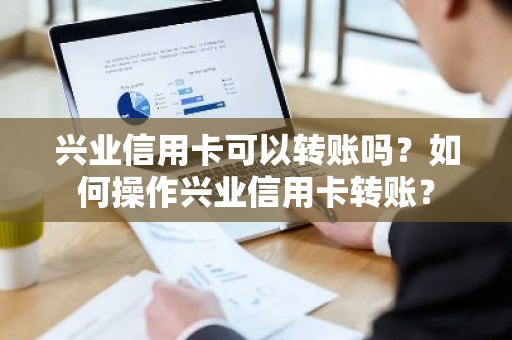 兴业信用卡可以转账吗？如何操作兴业信用卡转账？