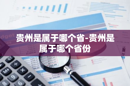 贵州是属于哪个省-贵州是属于哪个省份