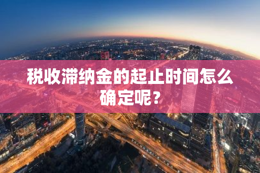 税收滞纳金的起止时间怎么确定呢？