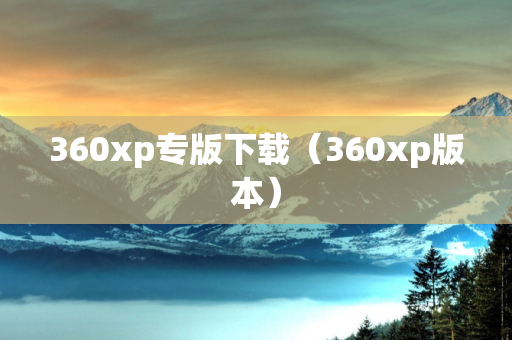 360xp专版下载（360xp版本）