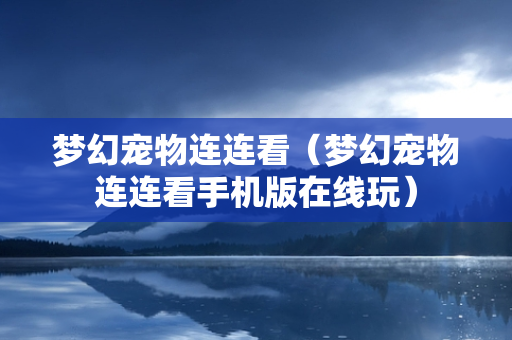 梦幻宠物连连看（梦幻宠物连连看手机版在线玩）