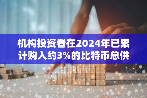 机构投资者在2024年已累计购入约3%的比特币总供应量