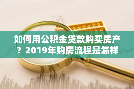 如何用公积金贷款购买房产？2019年购房流程是怎样的？