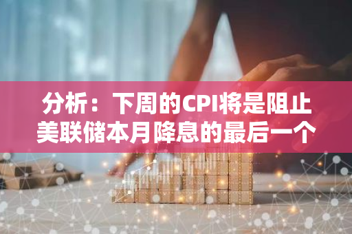 分析：下周的CPI将是阻止美联储本月降息的最后一个数据