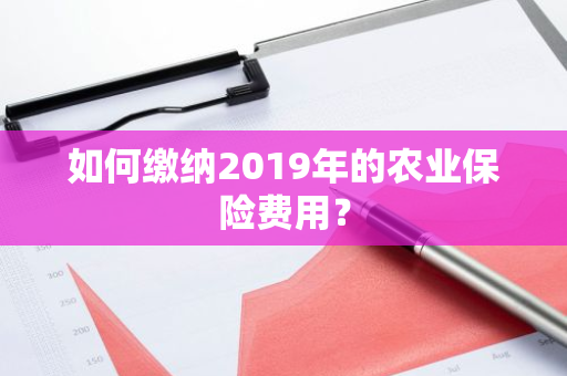 如何缴纳2019年的农业保险费用？