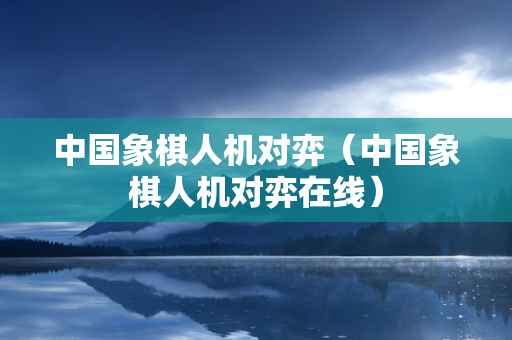 中国象棋人机对弈（中国象棋人机对弈在线）