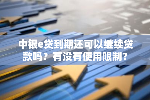 中银e贷到期还可以继续贷款吗？有没有使用限制？