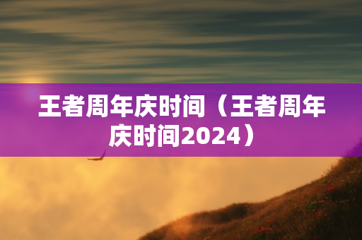 王者周年庆时间（王者周年庆时间2024）