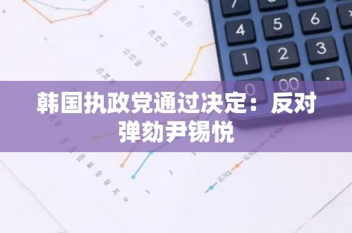 韩国执政党通过决定：反对弹劾尹锡悦