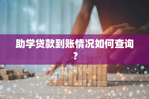 助学贷款到账情况如何查询？