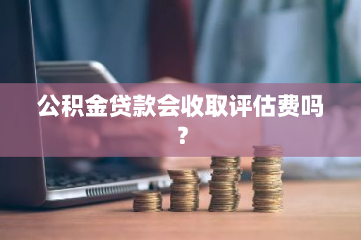 公积金贷款会收取评估费吗？