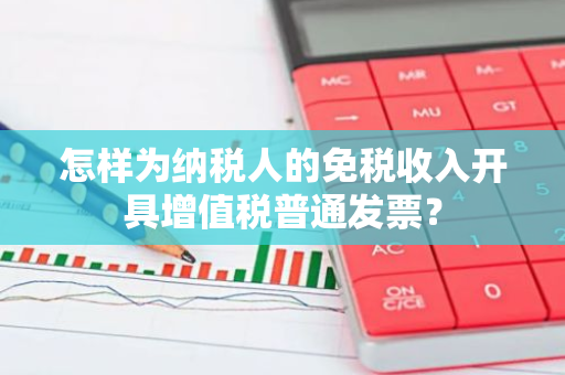 怎样为纳税人的免税收入开具增值税普通发票？