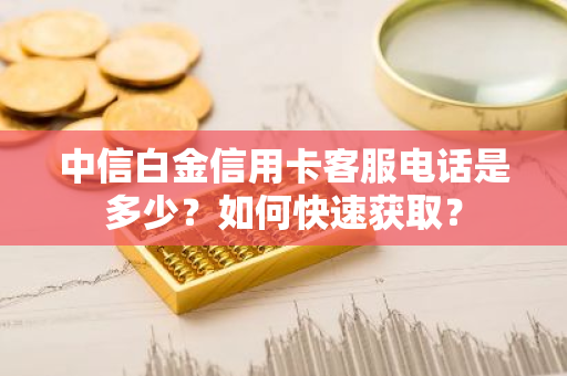 中信白金信用卡客服电话是多少？如何快速获取？