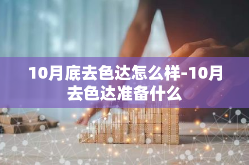 10月底去色达怎么样-10月去色达准备什么