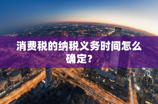 消费税的纳税义务时间怎么确定？