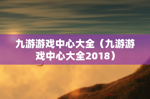 九游游戏中心大全（九游游戏中心大全2018）