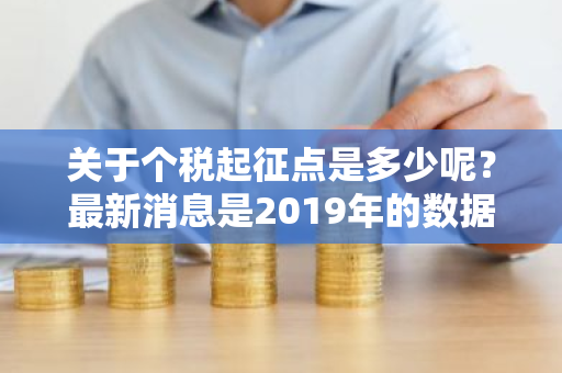 关于个税起征点是多少呢？最新消息是2019年的数据哦。