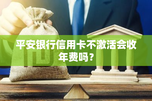 平安银行信用卡不激活会收年费吗？