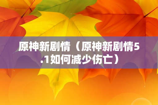 原神新剧情（原神新剧情5.1如何减少伤亡）