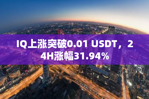 IQ上涨突破0.01 USDT，24H涨幅31.94%