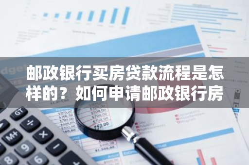 邮政银行买房贷款流程是怎样的？如何申请邮政银行房贷？