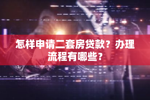 怎样申请二套房贷款？办理流程有哪些？