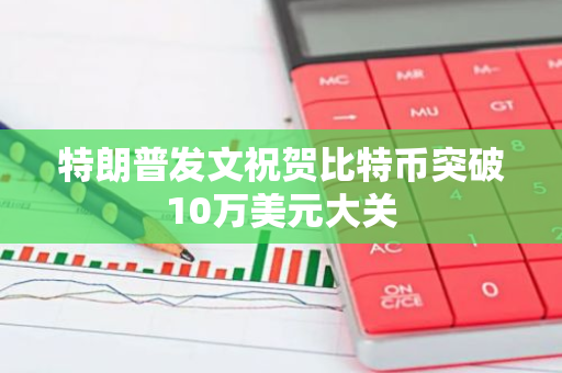 特朗普发文祝贺比特币突破10万美元大关