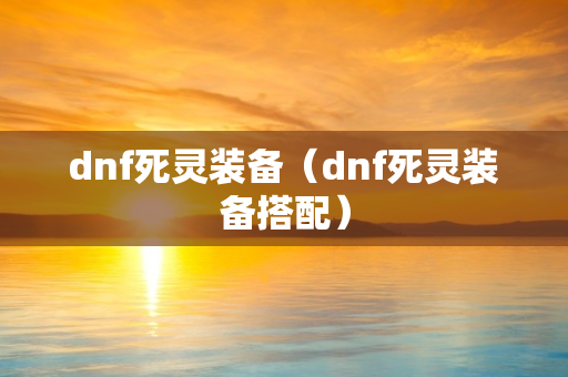 dnf死灵装备（dnf死灵装备搭配）