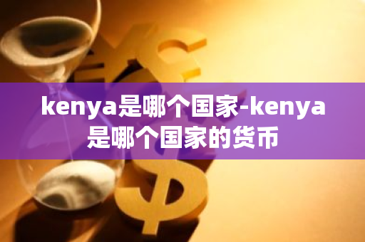 kenya是哪个国家-kenya是哪个国家的货币