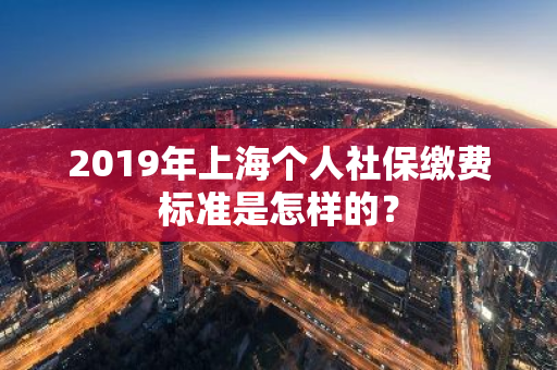 2019年上海个人社保缴费标准是怎样的？