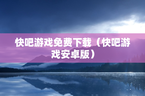 快吧游戏免费下载（快吧游戏安卓版）