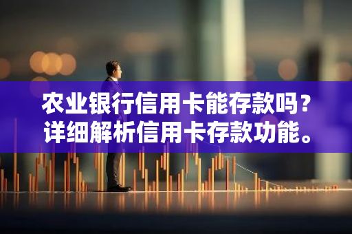 农业银行信用卡能存款吗？详细解析信用卡存款功能。