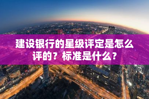 建设银行的星级评定是怎么评的？标准是什么？