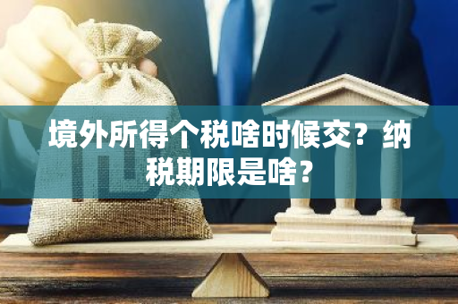 境外所得个税啥时候交？纳税期限是啥？