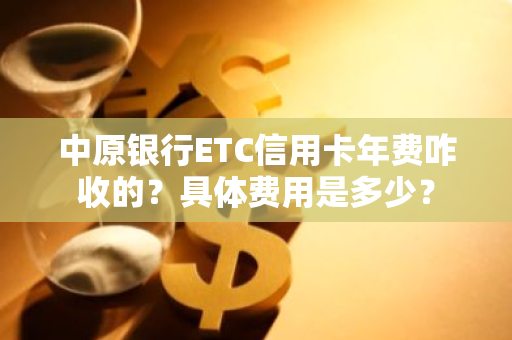 中原银行ETC信用卡年费咋收的？具体费用是多少？