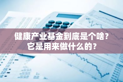 健康产业基金到底是个啥？它是用来做什么的？