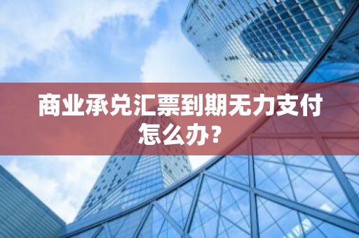 商业承兑汇票到期无力支付怎么办？