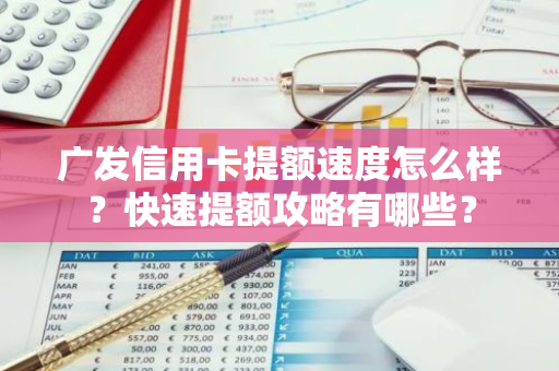 广发信用卡提额速度怎么样？快速提额攻略有哪些？