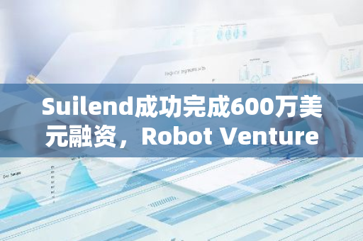 Suilend成功完成600万美元融资，Robot Ventures作为领投方