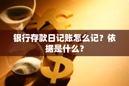 银行存款日记账怎么记？依据是什么？