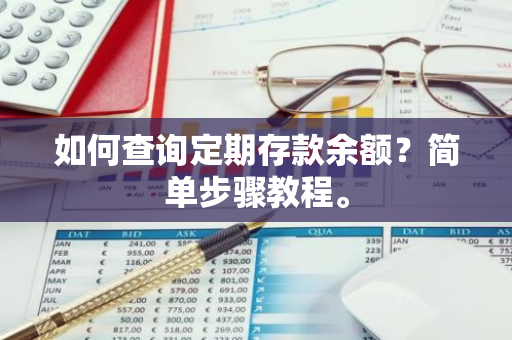 如何查询定期存款余额？简单步骤教程。