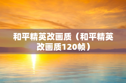 和平精英改画质（和平精英改画质120帧）