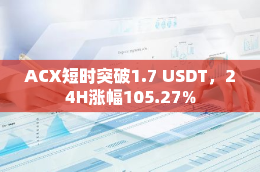 ACX短时突破1.7 USDT，24H涨幅105.27%