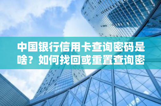 中国银行信用卡查询密码是啥？如何找回或重置查询密码？